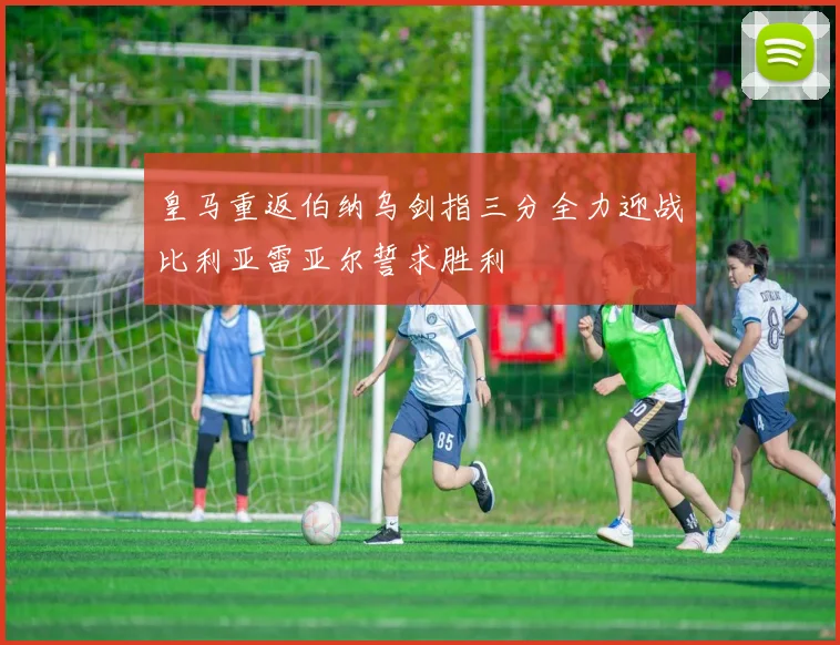 皇马重返伯纳乌剑指三分全力迎战比利亚雷亚尔誓求胜利