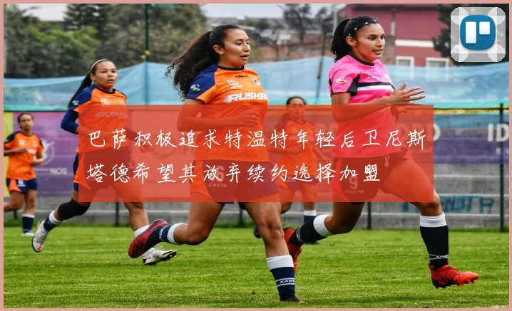 巴萨积极追求特温特年轻后卫尼斯塔德希望其放弃续约选择加盟
