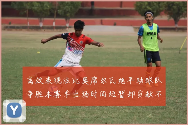 高效表现法比奥席尔瓦绝平助球队争胜本赛季出场时间短暂却贡献不俗