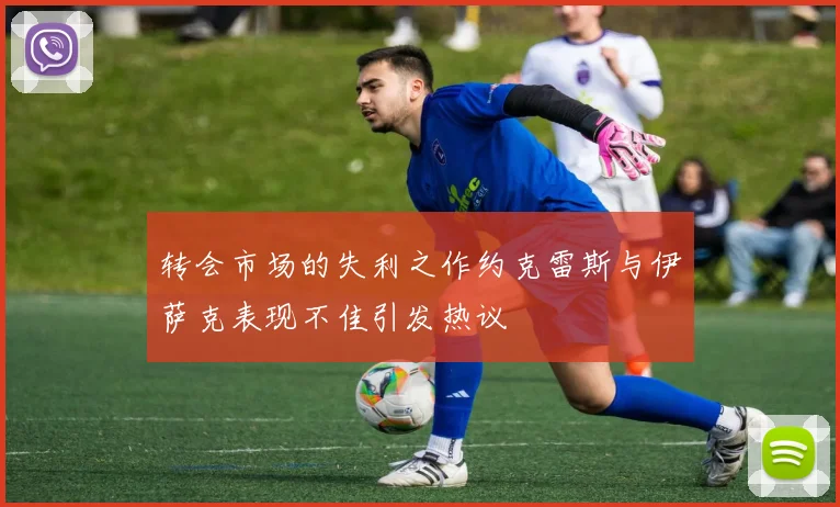 转会市场的失利之作约克雷斯与伊萨克表现不佳引发热议