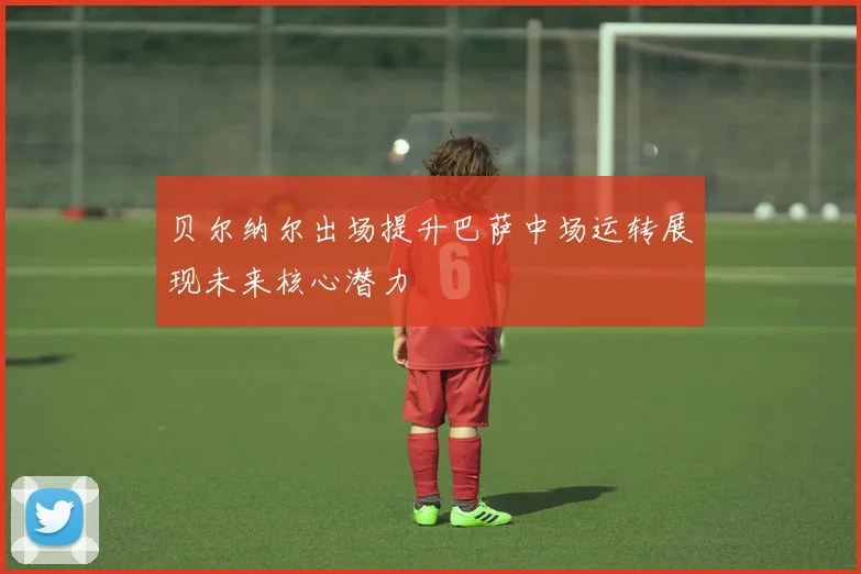 贝尔纳尔出场提升巴萨中场运转展现未来核心潜力