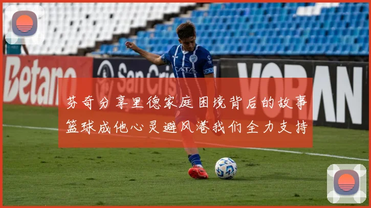 芬奇分享里德家庭困境背后的故事篮球成他心灵避风港我们全力支持与陪伴