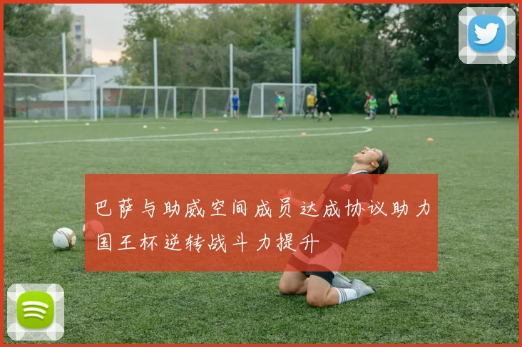 巴萨与助威空间成员达成协议助力国王杯逆转战斗力提升