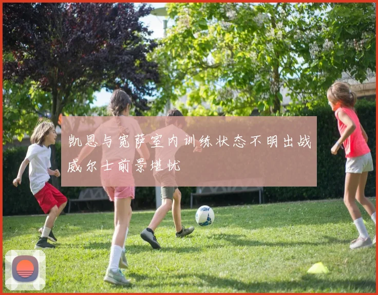 凯恩与宽萨室内训练状态不明出战威尔士前景堪忧
