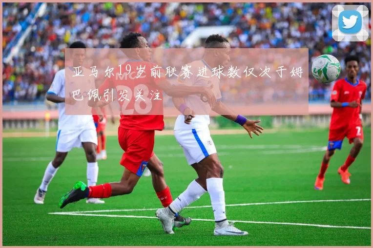 亚马尔19岁前联赛进球数仅次于姆巴佩引发关注