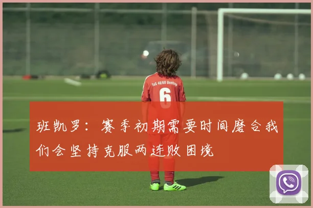 班凯罗：赛季初期需要时间磨合我们会坚持克服两连败困境