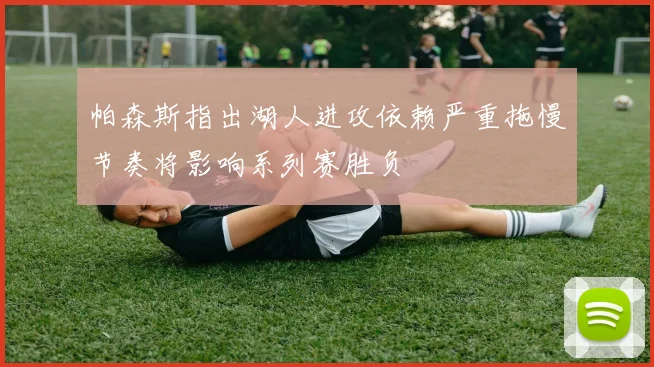 帕森斯指出湖人进攻依赖严重拖慢节奏将影响系列赛胜负