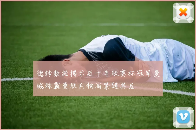 德转数据揭示近十年联赛杯冠军曼城称霸曼联利物浦紧随其后