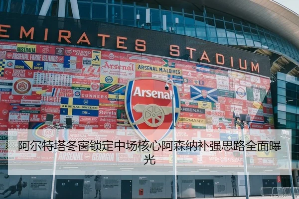 阿尔特塔冬窗锁定中场核心阿森纳补强思路全面曝光