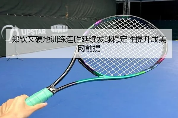 郑钦文硬地训练连胜延续发球稳定性提升成美网前提